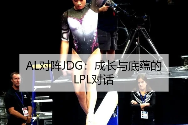 AL对阵JDG：成长与底蕴的LPL对话