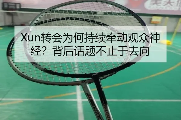 Xun转会为何持续牵动观众神经？背后话题不止于去向